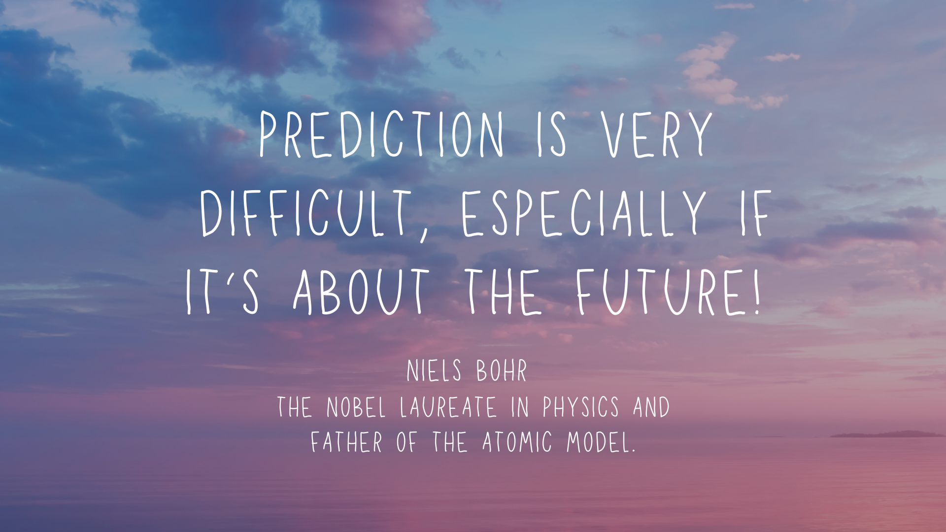 Prediction is very difficult, especially if it’s about the future! – Niels Bohr, the Nobel laureate in Physics and father of the atomic model.
